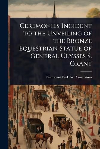 Cover image for Ceremonies Incident to the Unveiling of the Bronze Equestrian Statue of General Ulysses S. Grant