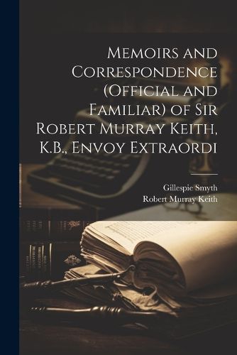 Memoirs and Correspondence (Official and Familiar) of Sir Robert Murray Keith, K.B., Envoy Extraordi