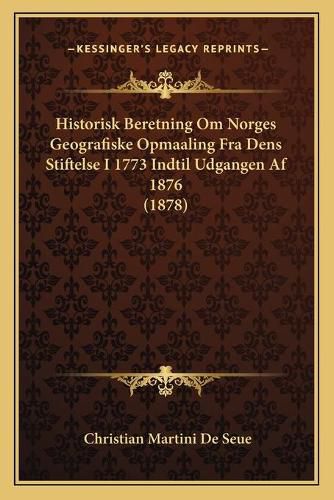 Cover image for Historisk Beretning Om Norges Geografiske Opmaaling Fra Dens Stiftelse I 1773 Indtil Udgangen AF 1876 (1878)