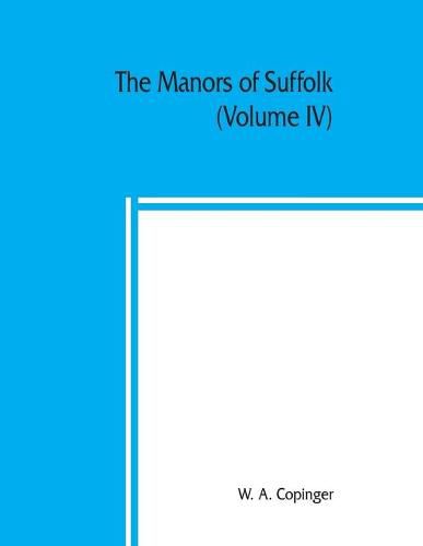 Cover image for The manors of Suffolk; notes on their history and devolution, with some illustrations of the old manor houses (Volume IV)