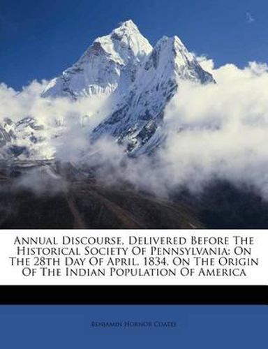 Cover image for Annual Discourse, Delivered Before the Historical Society of Pennsylvania: On the 28th Day of April, 1834, on the Origin of the Indian Population of America