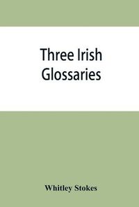 Cover image for Three Irish glossaries. Cormac's glossary codex A. O'Davoren's glossary and a glossary to the calendar of Oingus the Culdee