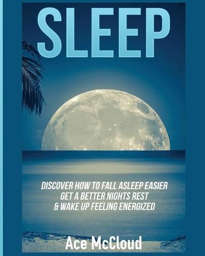 Cover image for Sleep: Discover How To Fall Asleep Easier, Get A Better Nights Rest & Wake Up Feeling Energized