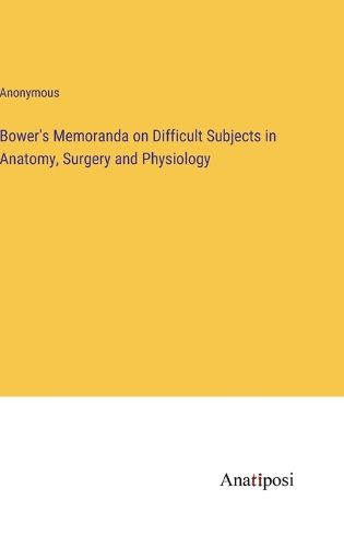 Cover image for Bower's Memoranda on Difficult Subjects in Anatomy, Surgery and Physiology