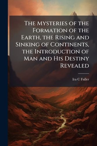 Cover image for The Mysteries of the Formation of the Earth, the Rising and Sinking of Continents, the Introduction of Man and His Destiny Revealed