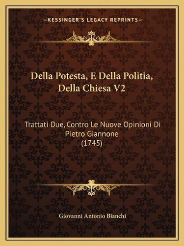 Della Potesta, E Della Politia, Della Chiesa V2: Trattati Due, Contro Le Nuove Opinioni Di Pietro Giannone (1745)