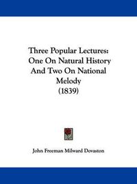 Cover image for Three Popular Lectures: One on Natural History and Two on National Melody (1839)