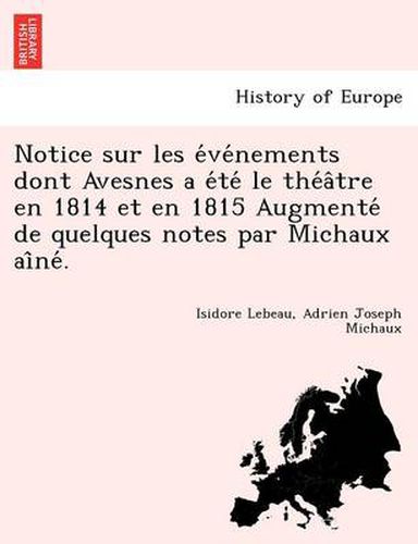 Notice sur les e ve nements dont Avesnes a e te  le the a tre en 1814 et en 1815 Augmente  de quelques notes par Michaux ai ne .