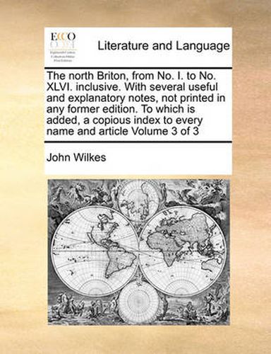 Cover image for The North Briton, from No. I. to No. XLVI. Inclusive. with Several Useful and Explanatory Notes, Not Printed in Any Former Edition. to Which Is Added, a Copious Index to Every Name and Article Volume 3 of 3