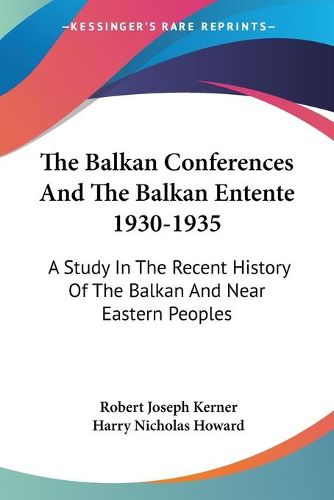 Cover image for The Balkan Conferences and the Balkan Entente 1930-1935: A Study in the Recent History of the Balkan and Near Eastern Peoples