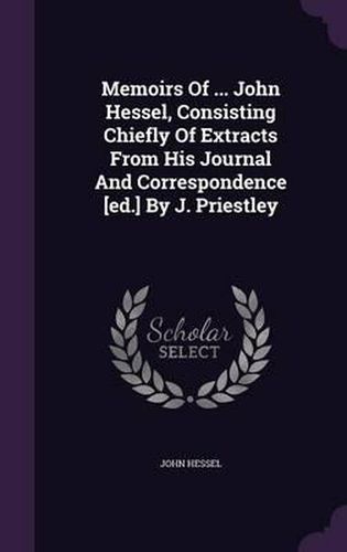 Cover image for Memoirs of ... John Hessel, Consisting Chiefly of Extracts from His Journal and Correspondence [Ed.] by J. Priestley