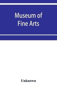 Cover image for Museum of Fine Arts: Catalogue of paintings and drawings, with a summary of other works of art, exhibited on the second floor. Winter, 1891-92