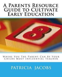 Cover image for A Parents Resource Guide to Cultivate Early Education Where you The Parent Can Be Your Childs Most Influential Teacher