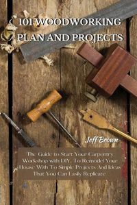 Cover image for 101 Woodworking Plan and Projects: The Guide to Start Your Carpentry Workshop with DIY, To Remodel Your House With To Simple Projects And Ideas That You Can Easily Replicate