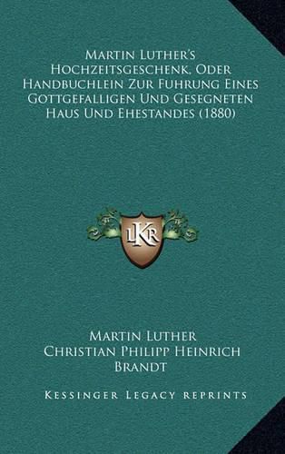 Martin Luther's Hochzeitsgeschenk, Oder Handbuchlein Zur Fuhrung Eines Gottgefalligen Und Gesegneten Haus Und Ehestandes (1880)