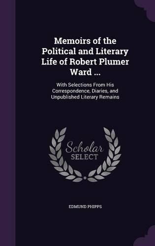 Cover image for Memoirs of the Political and Literary Life of Robert Plumer Ward ...: With Selections from His Correspondence, Diaries, and Unpublished Literary Remains