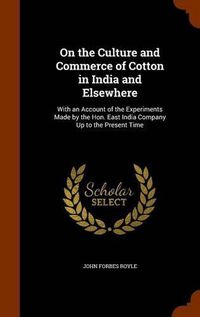 Cover image for On the Culture and Commerce of Cotton in India and Elsewhere: With an Account of the Experiments Made by the Hon. East India Company Up to the Present Time