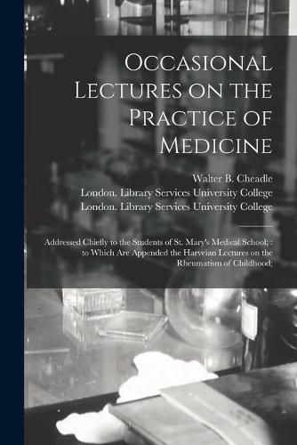 Occasional Lectures on the Practice of Medicine [electronic Resource]: Addressed Chiefly to the Students of St. Mary's Medical School; to Which Are Appended the Harveian Lectures on the Rheumatism of Childhood;