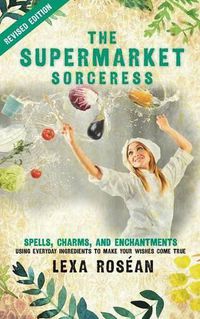 Cover image for The Supermarket Sorceress: Spells, Charms, and Enchantments Using Everyday Ingredients to Make Your Wishes Come True