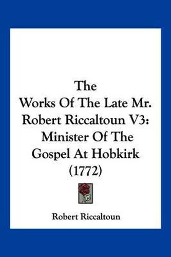 Cover image for The Works of the Late Mr. Robert Riccaltoun V3: Minister of the Gospel at Hobkirk (1772)