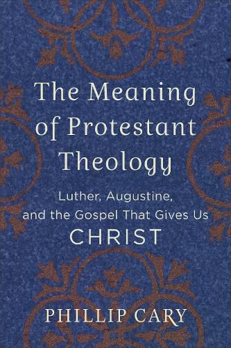 The Meaning of Protestant Theology - Luther, Augustine, and the Gospel That Gives Us Christ