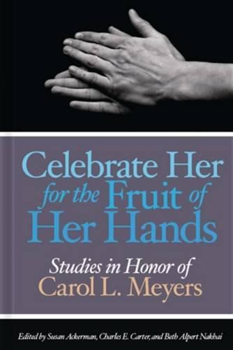 Celebrate Her for the Fruit of Her Hands: Essays in Honor of Carol L. Meyers