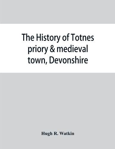 Cover image for The history of Totnes priory & medieval town, Devonshire, together with the sister priory of Tywardreath, Cornwall; compiled from original records