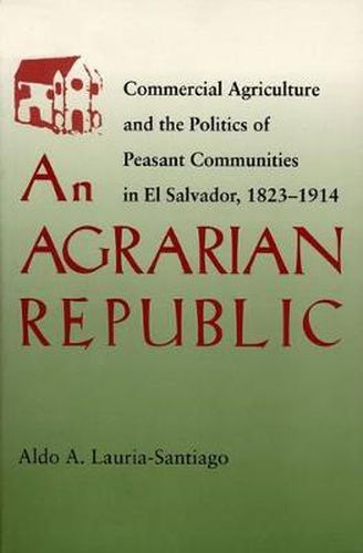 Cover image for An Agrarian Republic: Commercial Agriculture and the Politics of Peasant Communities in El Salvador, 1823-1914