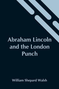 Cover image for Abraham Lincoln And The London Punch; Cartoons, Comments And Poems, Published In The London Charivari, During The American Civil War (1861-1865)