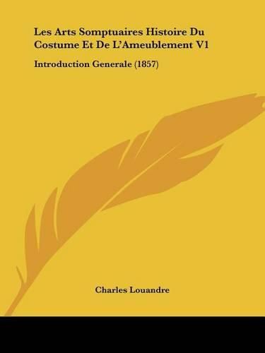 Cover image for Les Arts Somptuaires Histoire Du Costume Et de L'Ameublement V1: Introduction Generale (1857)