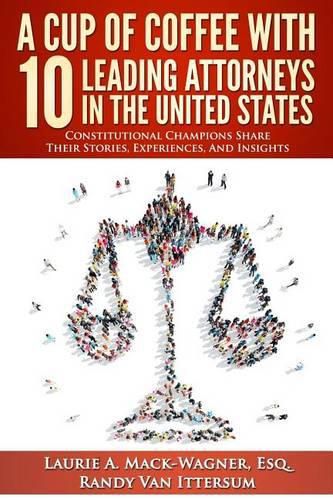 A Cup Of Coffee With 10 Leading Attorneys In The United States: Constitutional Champions Share Their Stories, Experiences, And Insights