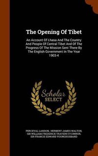 Cover image for The Opening of Tibet: An Account of Lhasa and the Country and People of Central Tibet and of the Progress of the Mission Sent There by the English Government in the Year 1903-4