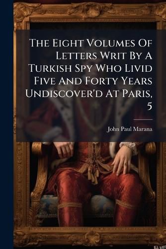 Cover image for The Eight Volumes Of Letters Writ By A Turkish Spy Who Livid Five And Forty Years Undiscover'd At Paris, 5