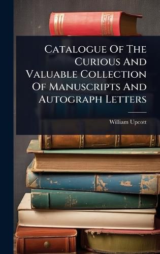 Cover image for Catalogue Of The Curious And Valuable Collection Of Manuscripts And Autograph Letters