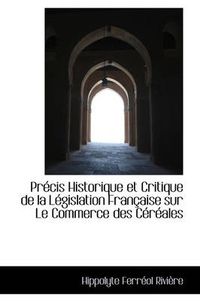 Cover image for Precis Historique Et Critique de La Legislation Francaise Sur Le Commerce Des Cereales