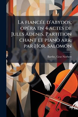 Cover image for La Fianc E D'Abydos; Op Ra En 4 Actes de Jules Adenis. Partition Chant Et Piano Arr. Par Hor. Salomon
