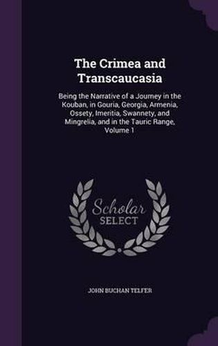 Cover image for The Crimea and Transcaucasia: Being the Narrative of a Journey in the Kouban, in Gouria, Georgia, Armenia, Ossety, Imeritia, Swannety, and Mingrelia, and in the Tauric Range, Volume 1