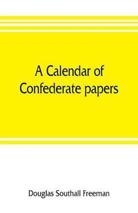 Cover image for A calendar of Confederate papers, with a biblography of some Confederate publications; preliminary report of the Southern historical manuscripts commission, prepared under the direction of the Confederate memorial literary society