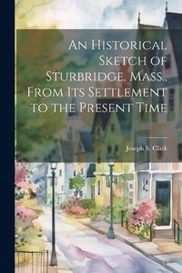 Cover image for An Historical Sketch of Sturbridge, Mass., From its Settlement to the Present Time