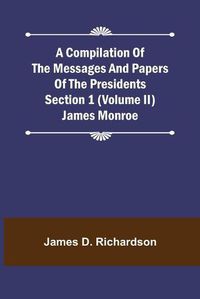 Cover image for A Compilation of the Messages and Papers of the Presidents Section 1 (Volume II) James Monroe