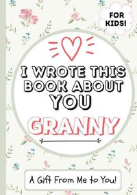 Cover image for I Wrote This Book About You Granny: A Child's Fill in The Blank Gift Book For Their Special Granny Perfect for Kid's 7 x 10 inch