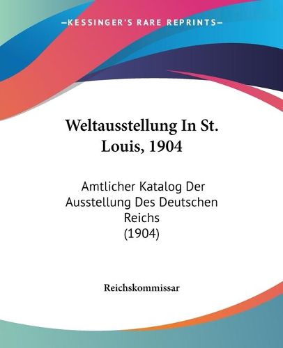 Cover image for Weltausstellung in St. Louis, 1904: Amtlicher Katalog Der Ausstellung Des Deutschen Reichs (1904)