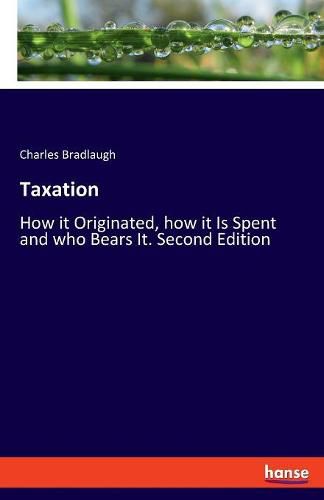 Taxation: How it Originated, how it Is Spent and who Bears It. Second Edition