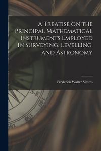 Cover image for A Treatise on the Principal Mathematical Instruments Employed in Surveying, Levelling, and Astronomy