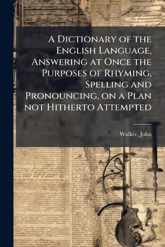 Cover image for A Dictionary of the English Language, Answering at Once the Purposes of Rhyming, Spelling and Pronouncing, on a Plan not Hitherto Attempted