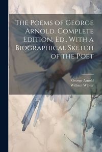 Cover image for The Poems of George Arnold. Complete Edition. Ed., With a Biographical Sketch of the Poet