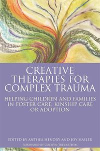 Cover image for Creative Therapies for Complex Trauma: Helping Children and Families in Foster Care, Kinship Care or Adoption