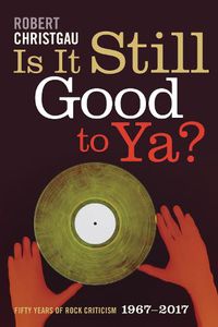 Cover image for Is It Still Good to Ya?: Fifty Years of Rock Criticism, 1967-2017