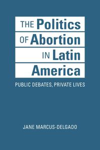 Cover image for The Politics of Abortion in Latin America: Public Debates, Private Lives