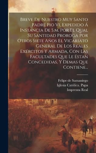 Cover image for Breve De Nuestro Muy Santo Padre Pio Vi, Expedido A Instancia De S.m. Por El Qual Su Santidad Proroga Por Otros Siete Anos El Vicariato General De Los Reales Exercitos Y Armada, Con Las Facultades Que Le Estan Concedidas, Y Demas Que Contiene...
